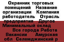 Охранник торговых помещений › Название организации ­ Компания-работодатель › Отрасль предприятия ­ Другое › Минимальный оклад ­ 22 000 - Все города Работа » Вакансии   . Амурская обл.,Селемджинский р-н